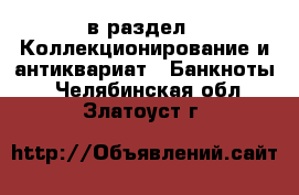  в раздел : Коллекционирование и антиквариат » Банкноты . Челябинская обл.,Златоуст г.